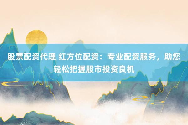 股票配资代理 红方位配资：专业配资服务，助您轻松把握股市投资良机
