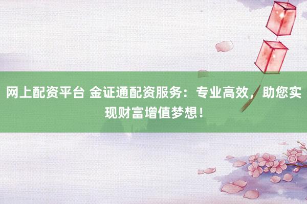 网上配资平台 金证通配资服务：专业高效，助您实现财富增值梦想！