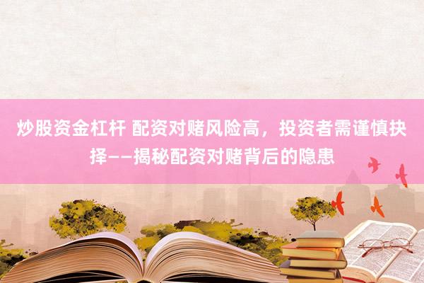 炒股资金杠杆 配资对赌风险高，投资者需谨慎抉择——揭秘配资对赌背后的隐患