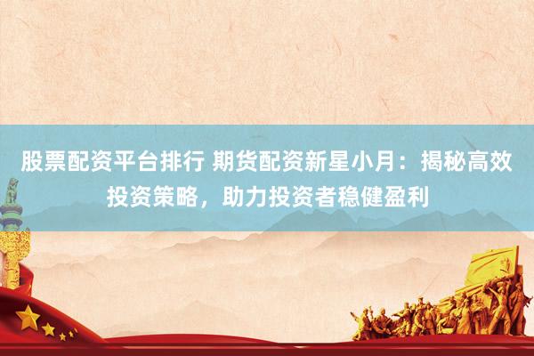 股票配资平台排行 期货配资新星小月：揭秘高效投资策略，助力投资者稳健盈利