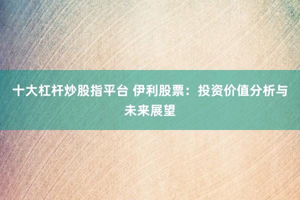 十大杠杆炒股指平台 伊利股票：投资价值分析与未来展望