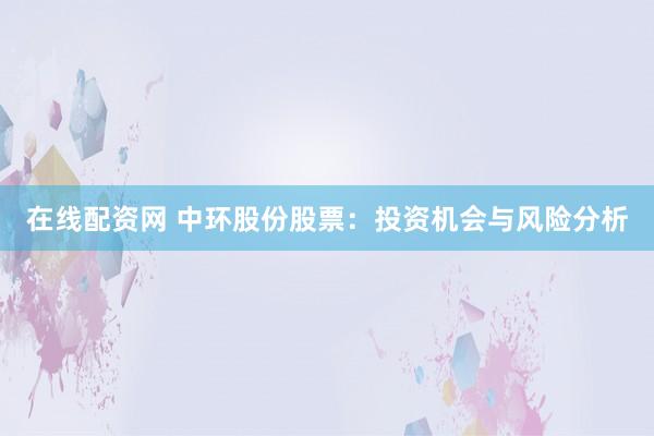 在线配资网 中环股份股票：投资机会与风险分析