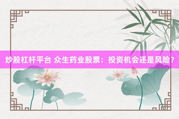 炒股杠杆平台 众生药业股票：投资机会还是风险？