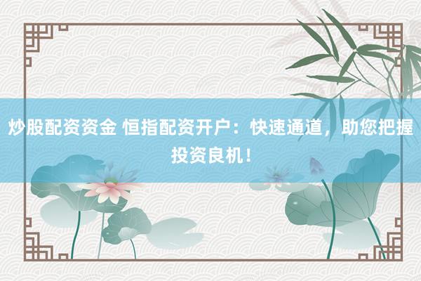 炒股配资资金 恒指配资开户：快速通道，助您把握投资良机！