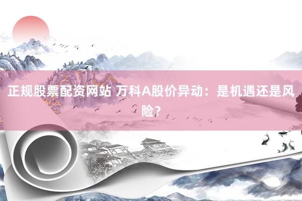 正规股票配资网站 万科A股价异动：是机遇还是风险？