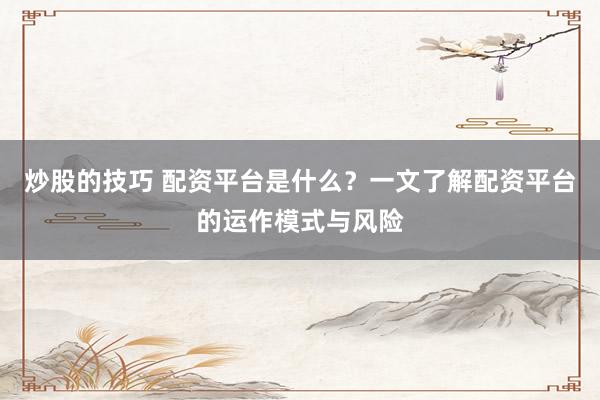 炒股的技巧 配资平台是什么？一文了解配资平台的运作模式与风险