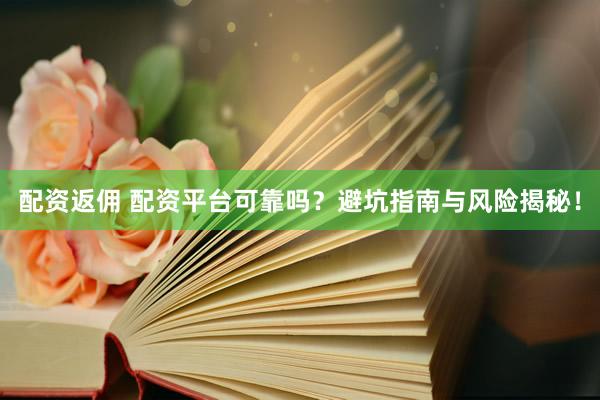 配资返佣 配资平台可靠吗？避坑指南与风险揭秘！