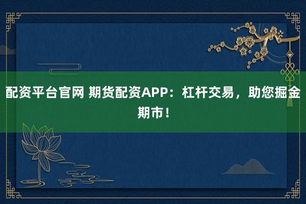 配资平台官网 期货配资APP：杠杆交易，助您掘金期市！