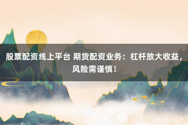 股票配资线上平台 期货配资业务：杠杆放大收益，风险需谨慎！