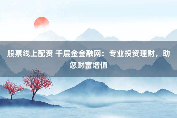 股票线上配资 千层金金融网：专业投资理财，助您财富增值