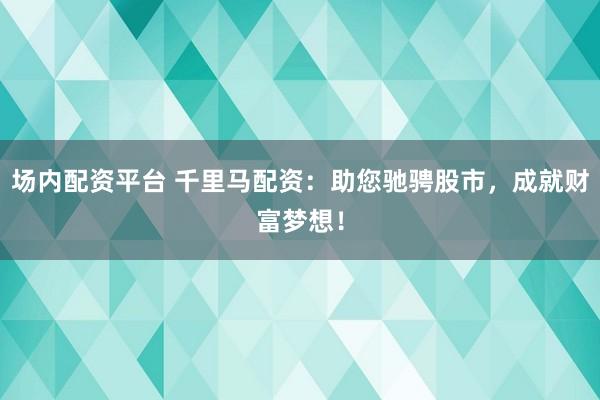 场内配资平台 千里马配资：助您驰骋股市，成就财富梦想！