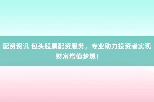 配资资讯 包头股票配资服务，专业助力投资者实现财富增值梦想！