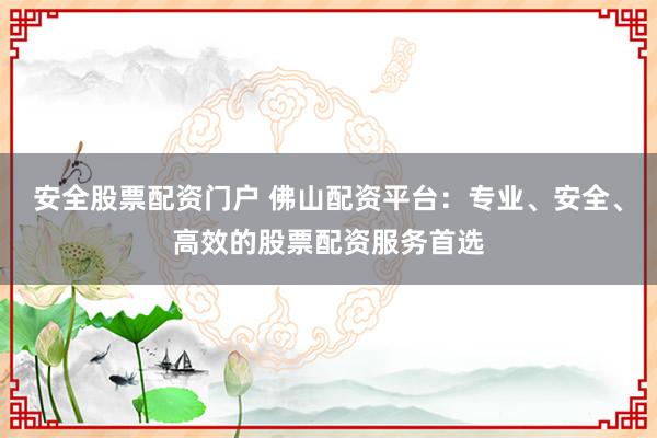 安全股票配资门户 佛山配资平台：专业、安全、高效的股票配资服务首选