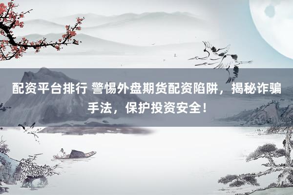 配资平台排行 警惕外盘期货配资陷阱，揭秘诈骗手法，保护投资安全！
