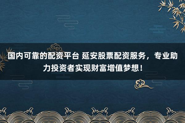 国内可靠的配资平台 延安股票配资服务，专业助力投资者实现财富增值梦想！