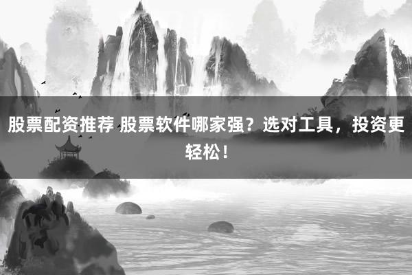 股票配资推荐 股票软件哪家强？选对工具，投资更轻松！
