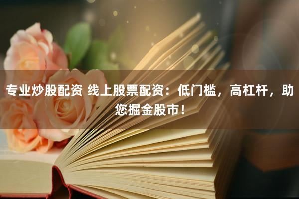 专业炒股配资 线上股票配资：低门槛，高杠杆，助您掘金股市！