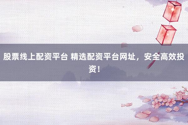股票线上配资平台 精选配资平台网址，安全高效投资！