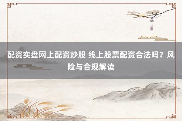 配资实盘网上配资炒股 线上股票配资合法吗？风险与合规解读