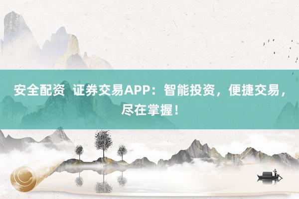 安全配资  证券交易APP：智能投资，便捷交易，尽在掌握！