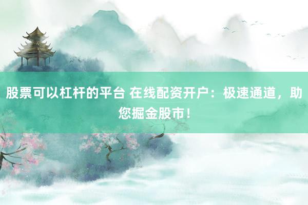 股票可以杠杆的平台 在线配资开户：极速通道，助您掘金股市！