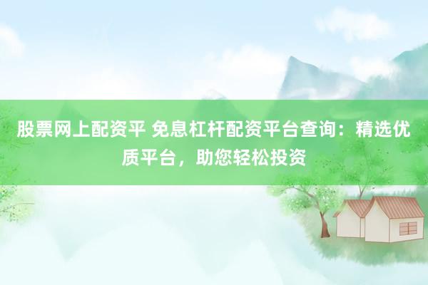 股票网上配资平 免息杠杆配资平台查询：精选优质平台，助您轻松投资