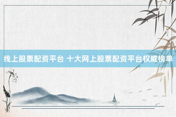 线上股票配资平台 十大网上股票配资平台权威榜单