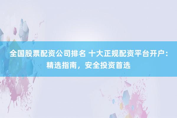 全国股票配资公司排名 十大正规配资平台开户：精选指南，安全投资首选