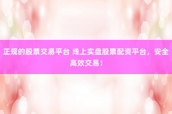 正规的股票交易平台 线上实盘股票配资平台，安全高效交易！