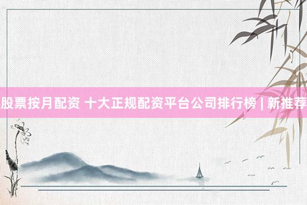 股票按月配资 十大正规配资平台公司排行榜 | 新推荐