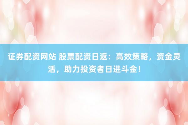 证券配资网站 股票配资日返：高效策略，资金灵活，助力投资者日进斗金！