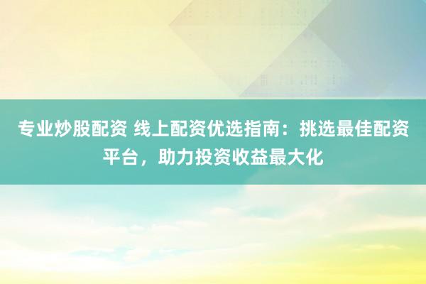 专业炒股配资 线上配资优选指南：挑选最佳配资平台，助力投资收益最大化