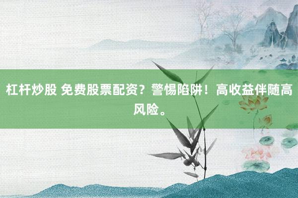 杠杆炒股 免费股票配资？警惕陷阱！高收益伴随高风险。