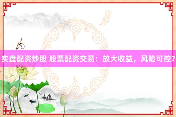 实盘配资炒股 股票配资交易：放大收益，风险可控？