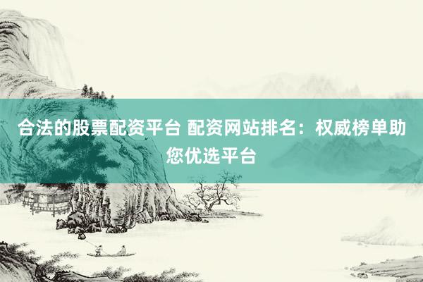 合法的股票配资平台 配资网站排名：权威榜单助您优选平台