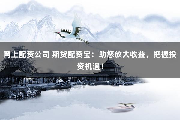 网上配资公司 期货配资宝：助您放大收益，把握投资机遇！