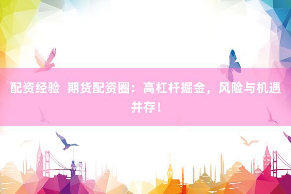 配资经验  期货配资圈：高杠杆掘金，风险与机遇并存！