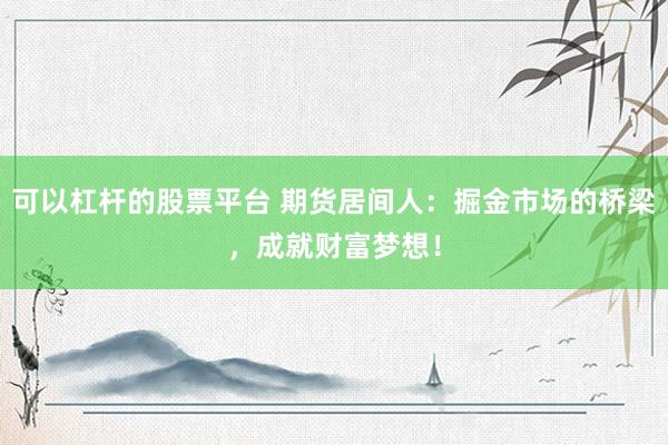 可以杠杆的股票平台 期货居间人：掘金市场的桥梁，成就财富梦想！