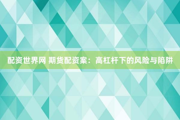 配资世界网 期货配资案：高杠杆下的风险与陷阱