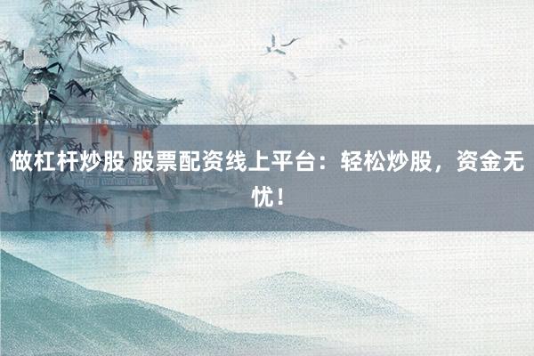 做杠杆炒股 股票配资线上平台：轻松炒股，资金无忧！