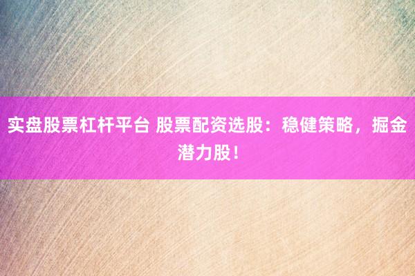 实盘股票杠杆平台 股票配资选股：稳健策略，掘金潜力股！