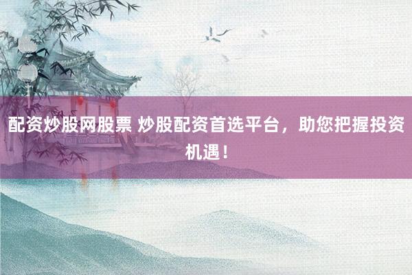 配资炒股网股票 炒股配资首选平台，助您把握投资机遇！