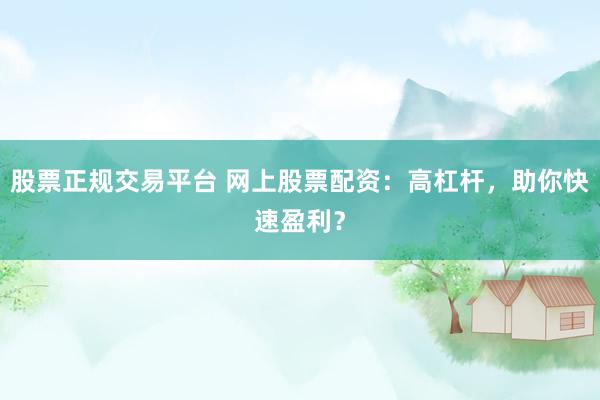 股票正规交易平台 网上股票配资：高杠杆，助你快速盈利？