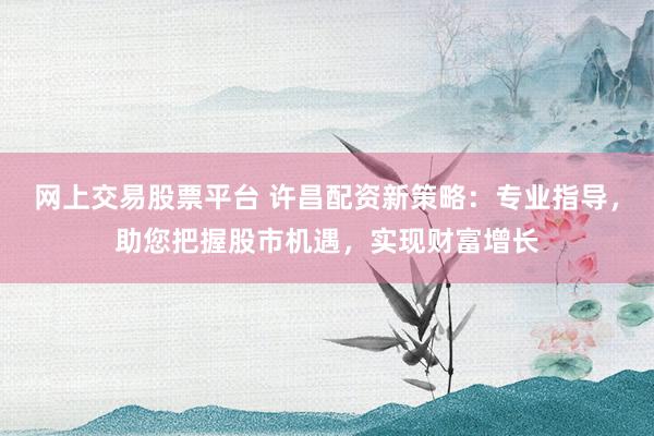 网上交易股票平台 许昌配资新策略：专业指导，助您把握股市机遇，实现财富增长