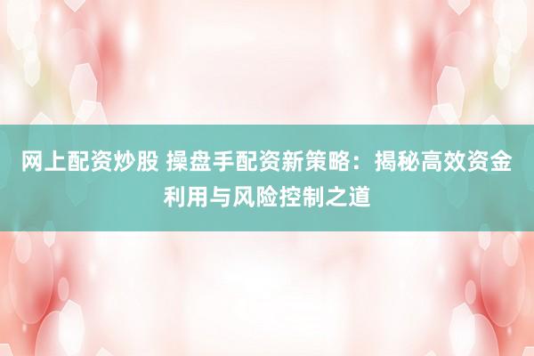 网上配资炒股 操盘手配资新策略：揭秘高效资金利用与风险控制之道