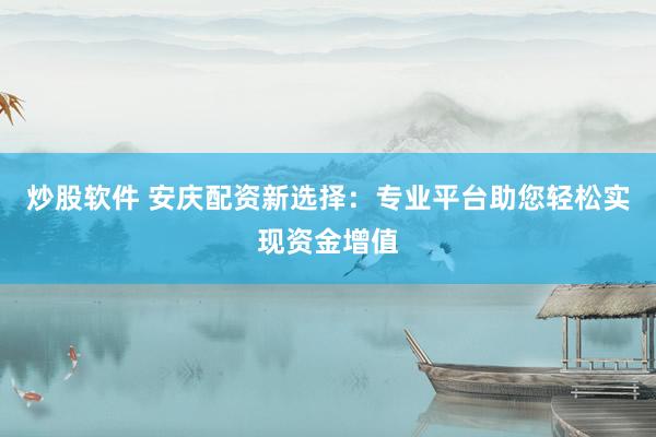 炒股软件 安庆配资新选择：专业平台助您轻松实现资金增值