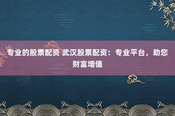 专业的股票配资 武汉股票配资：专业平台，助您财富增值