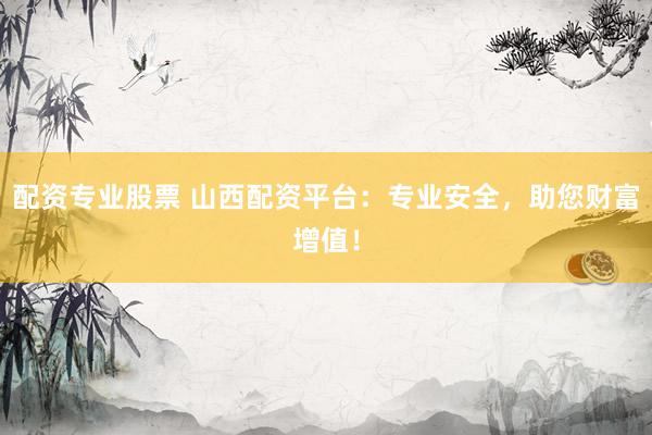 配资专业股票 山西配资平台：专业安全，助您财富增值！