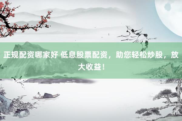 正规配资哪家好 低息股票配资，助您轻松炒股，放大收益！