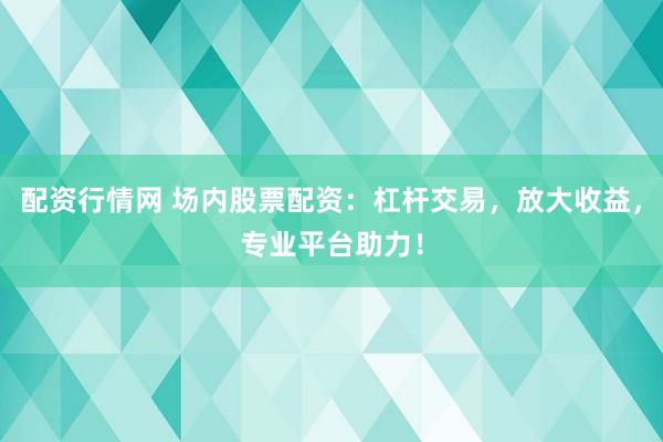 配资行情网 场内股票配资：杠杆交易，放大收益，专业平台助力！